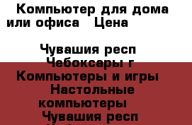 Компьютер для дома или офиса › Цена ­ 19 000 - Чувашия респ., Чебоксары г. Компьютеры и игры » Настольные компьютеры   . Чувашия респ.,Чебоксары г.